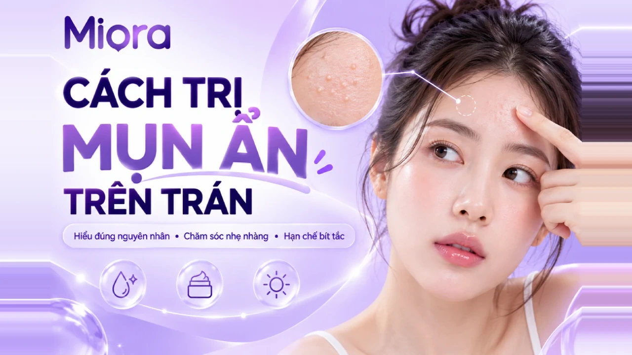 Cách Trị Mụn Ẩn Trên Trán Hiệu Quả: Làm Sạch, Giảm Bít Tắc Và Chăm Sóc Da Đúng Cách